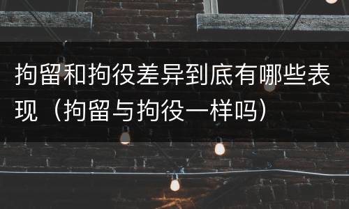 拘留和拘役差异到底有哪些表现（拘留与拘役一样吗）