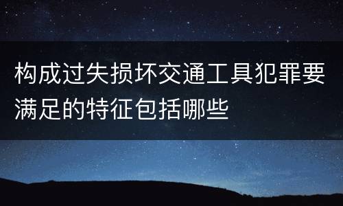 构成过失损坏交通工具犯罪要满足的特征包括哪些