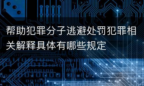 帮助犯罪分子逃避处罚犯罪相关解释具体有哪些规定