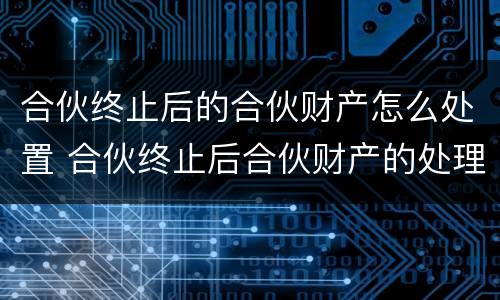 合伙终止后的合伙财产怎么处置 合伙终止后合伙财产的处理