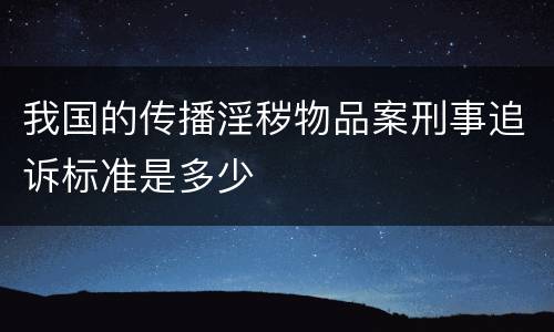 我国的传播淫秽物品案刑事追诉标准是多少