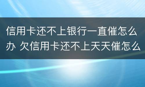信用卡还不上银行一直催怎么办 欠信用卡还不上天天催怎么办