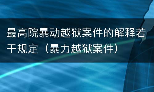 最高院暴动越狱案件的解释若干规定（暴力越狱案件）