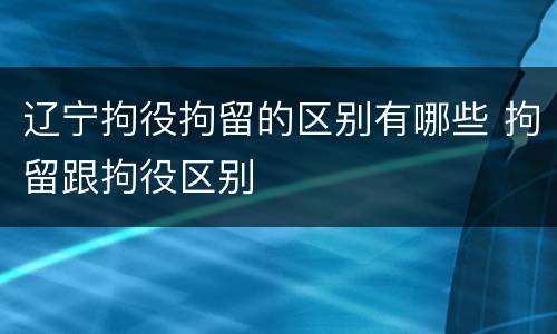 辽宁拘役拘留的区别有哪些 拘留跟拘役区别