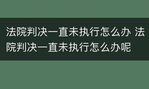 法院判决一直未执行怎么办 法院判决一直未执行怎么办呢