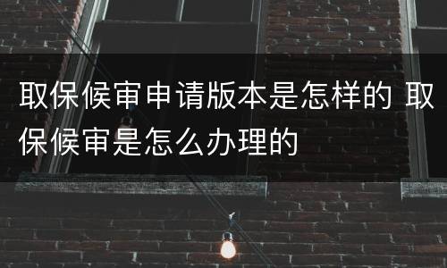 取保候审申请版本是怎样的 取保候审是怎么办理的
