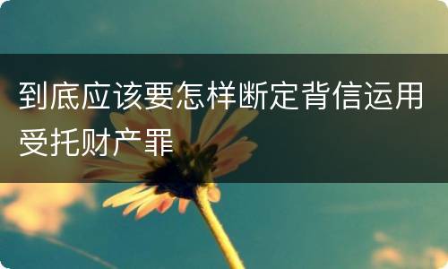 到底应该要怎样断定背信运用受托财产罪