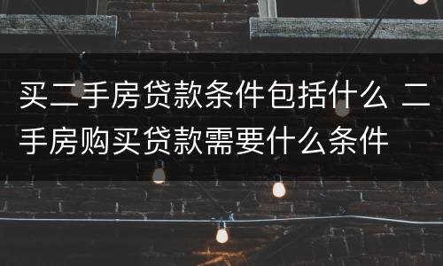 买二手房贷款条件包括什么 二手房购买贷款需要什么条件