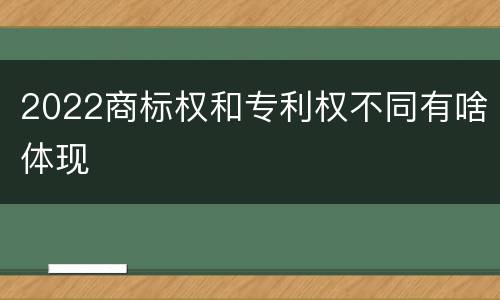 2022商标权和专利权不同有啥体现