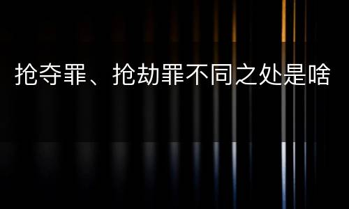 抢夺罪、抢劫罪不同之处是啥