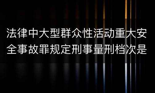 法律中大型群众性活动重大安全事故罪规定刑事量刑档次是多少
