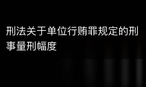 刑法关于单位行贿罪规定的刑事量刑幅度