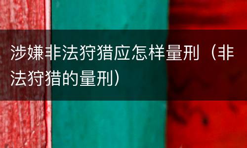 涉嫌非法狩猎应怎样量刑（非法狩猎的量刑）