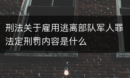 刑法关于雇用逃离部队军人罪法定刑罚内容是什么