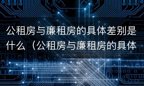 公租房与廉租房的具体差别是什么（公租房与廉租房的具体差别是什么原因）