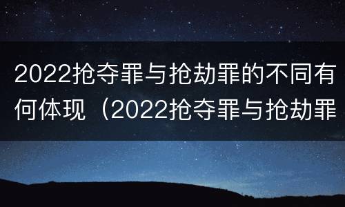 2022抢夺罪与抢劫罪的不同有何体现（2022抢夺罪与抢劫罪的不同有何体现呢）