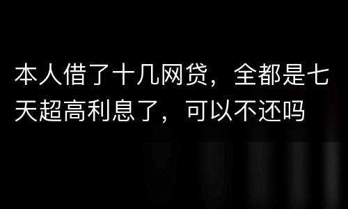 本人借了十几网贷，全都是七天超高利息了，可以不还吗