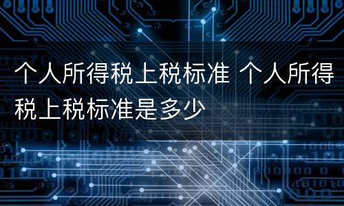 个人所得税上税标准 个人所得税上税标准是多少