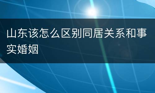 山东该怎么区别同居关系和事实婚姻