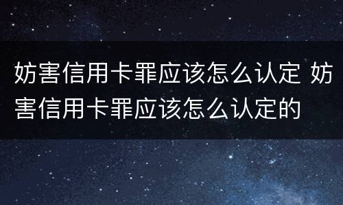 妨害信用卡罪应该怎么认定 妨害信用卡罪应该怎么认定的