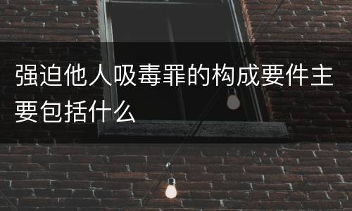 强迫他人吸毒罪的构成要件主要包括什么
