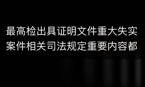 最高检出具证明文件重大失实案件相关司法规定重要内容都有哪些