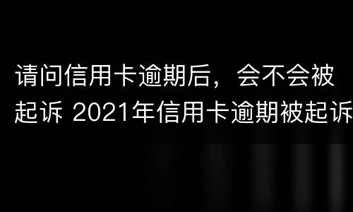 请问信用卡逾期后，会不会被起诉 2021年信用卡逾期被起诉怎么办