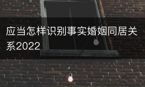 应当怎样识别事实婚姻同居关系2022