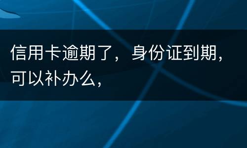 信用卡逾期了，身份证到期，可以补办么，