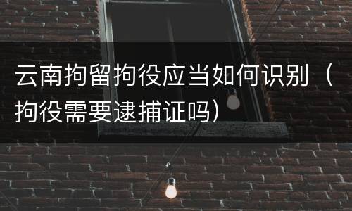 云南拘留拘役应当如何识别（拘役需要逮捕证吗）