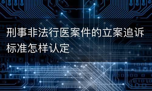 刑事非法行医案件的立案追诉标准怎样认定