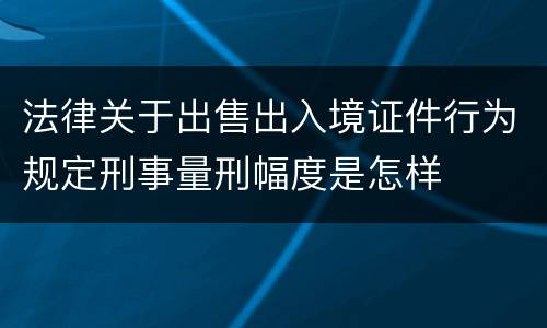 法律关于出售出入境证件行为规定刑事量刑幅度是怎样