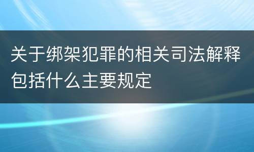 关于绑架犯罪的相关司法解释包括什么主要规定