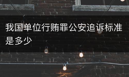 我国单位行贿罪公安追诉标准是多少