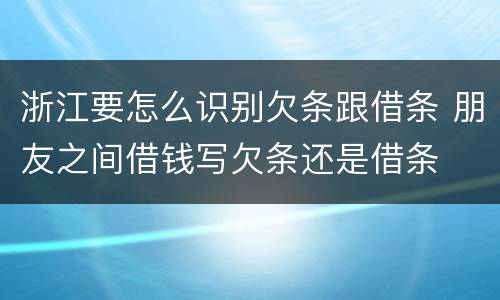 浙江要怎么识别欠条跟借条 朋友之间借钱写欠条还是借条
