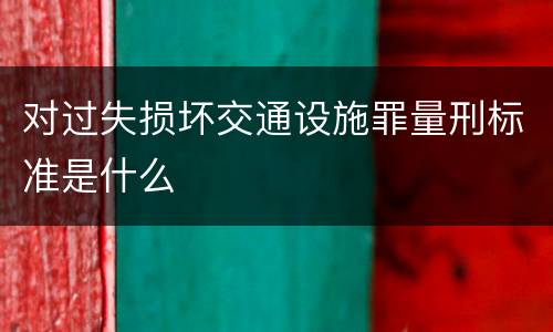 对过失损坏交通设施罪量刑标准是什么