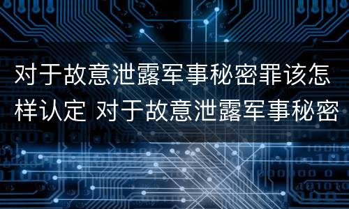对于故意泄露军事秘密罪该怎样认定 对于故意泄露军事秘密罪该怎样认定罪名