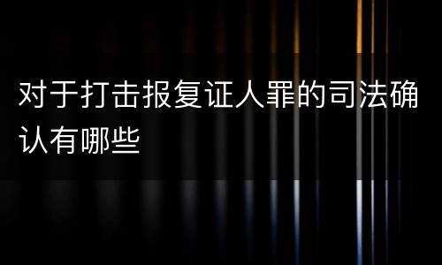 对于打击报复证人罪的司法确认有哪些