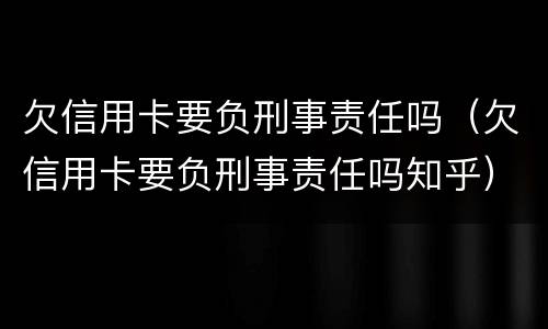 欠信用卡要负刑事责任吗（欠信用卡要负刑事责任吗知乎）