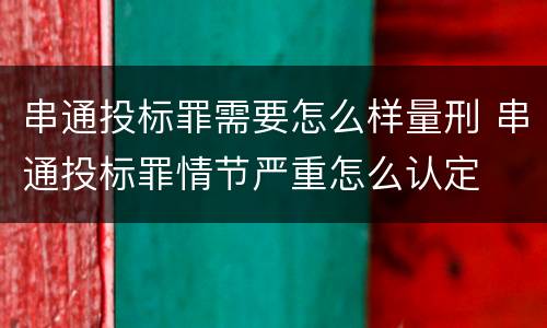 串通投标罪需要怎么样量刑 串通投标罪情节严重怎么认定