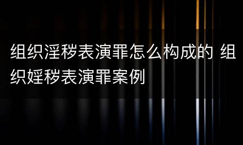 组织淫秽表演罪怎么构成的 组织婬秽表演罪案例