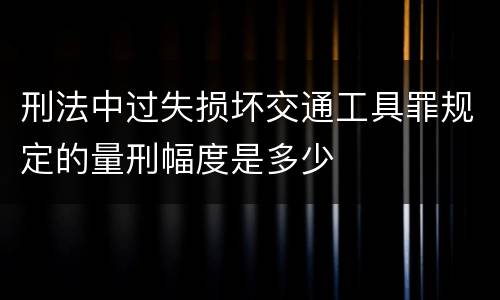 刑法中过失损坏交通工具罪规定的量刑幅度是多少