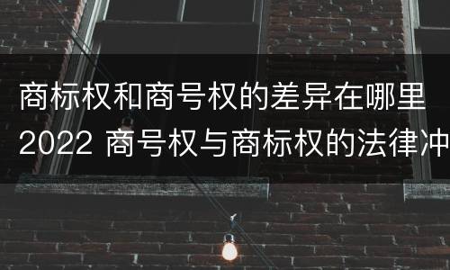 商标权和商号权的差异在哪里2022 商号权与商标权的法律冲突与解决