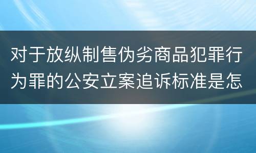 对于放纵制售伪劣商品犯罪行为罪的公安立案追诉标准是怎样的