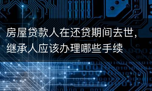 房屋贷款人在还贷期间去世，继承人应该办理哪些手续