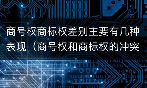 商号权商标权差别主要有几种表现（商号权和商标权的冲突和解决）
