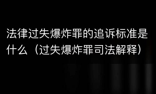 法律过失爆炸罪的追诉标准是什么（过失爆炸罪司法解释）