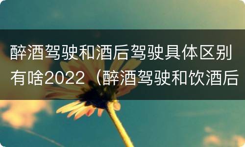 醉酒驾驶和酒后驾驶具体区别有啥2022（醉酒驾驶和饮酒后驾驶的区别）