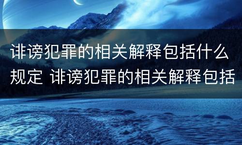 诽谤犯罪的相关解释包括什么规定 诽谤犯罪的相关解释包括什么规定呢