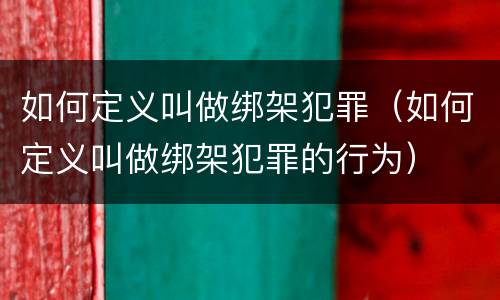 如何定义叫做绑架犯罪（如何定义叫做绑架犯罪的行为）